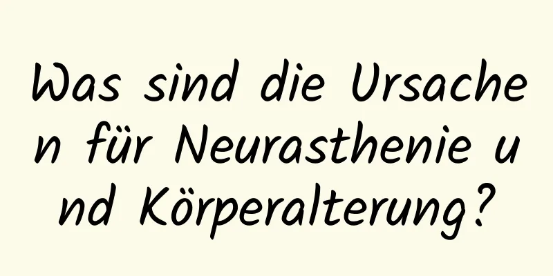 Was sind die Ursachen für Neurasthenie und Körperalterung?