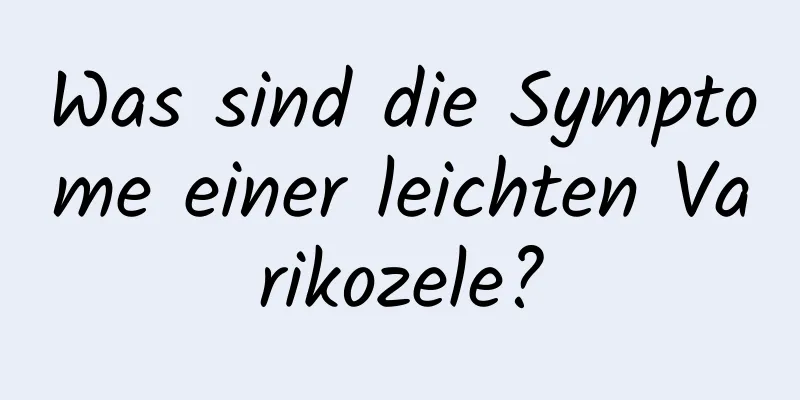 Was sind die Symptome einer leichten Varikozele?