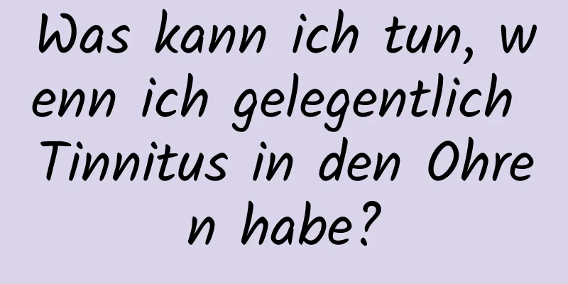 Was kann ich tun, wenn ich gelegentlich Tinnitus in den Ohren habe?