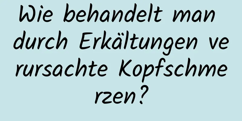 Wie behandelt man durch Erkältungen verursachte Kopfschmerzen?