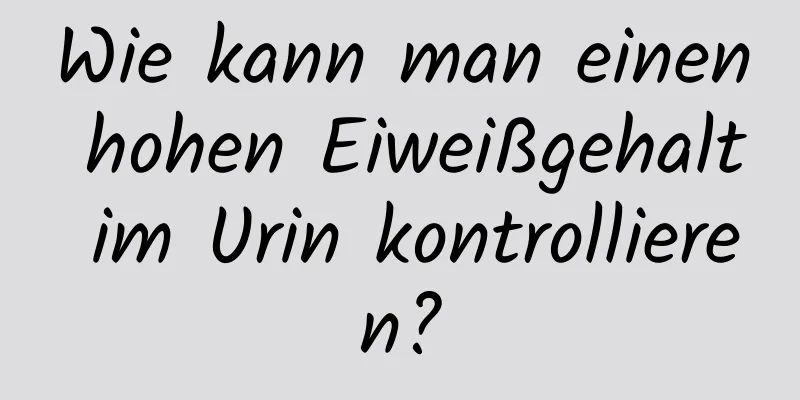 Wie kann man einen hohen Eiweißgehalt im Urin kontrollieren?