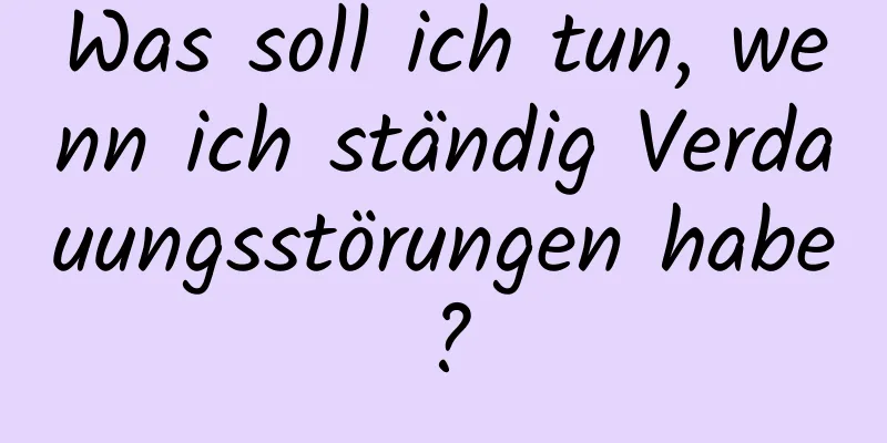 Was soll ich tun, wenn ich ständig Verdauungsstörungen habe?