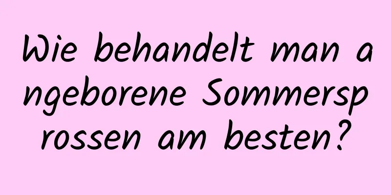 Wie behandelt man angeborene Sommersprossen am besten?