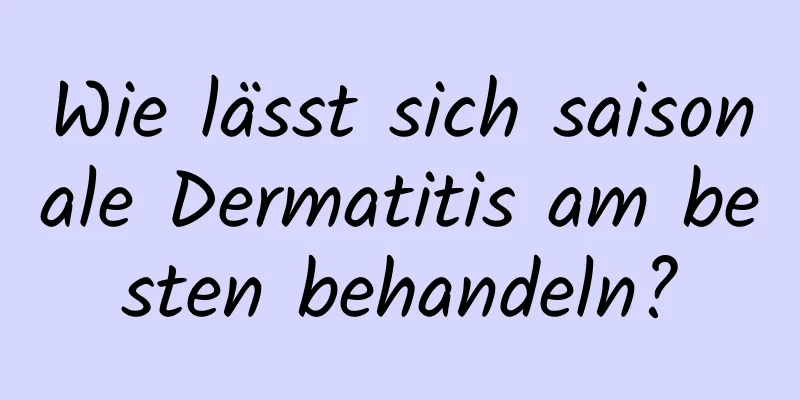 Wie lässt sich saisonale Dermatitis am besten behandeln?