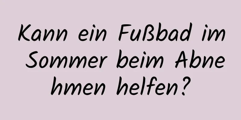 Kann ein Fußbad im Sommer beim Abnehmen helfen?