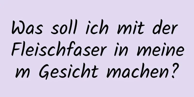 Was soll ich mit der Fleischfaser in meinem Gesicht machen?