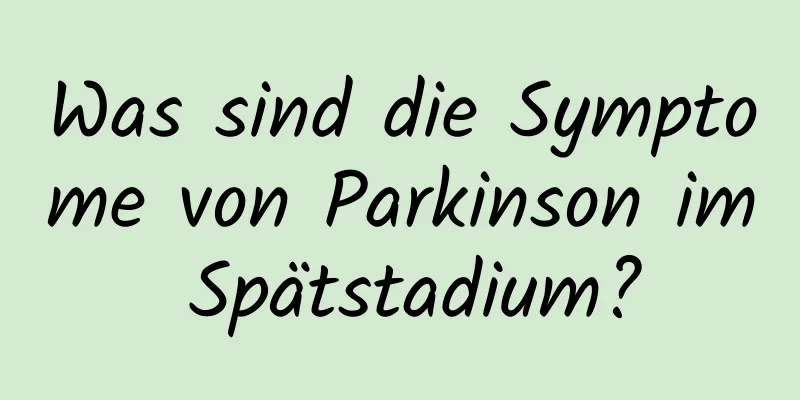 Was sind die Symptome von Parkinson im Spätstadium?