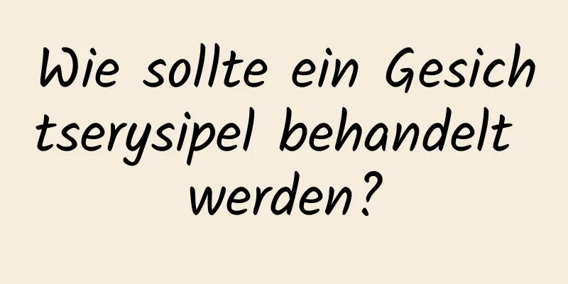 Wie sollte ein Gesichtserysipel behandelt werden?