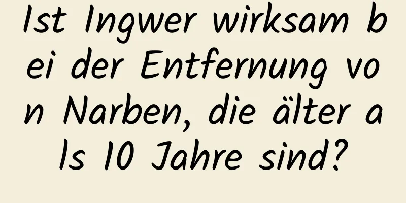 Ist Ingwer wirksam bei der Entfernung von Narben, die älter als 10 Jahre sind?