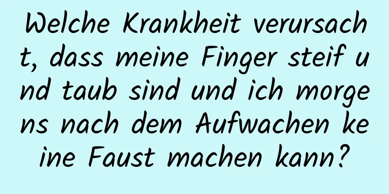 Welche Krankheit verursacht, dass meine Finger steif und taub sind und ich morgens nach dem Aufwachen keine Faust machen kann?