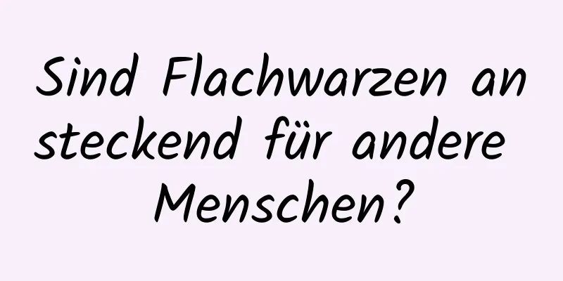 Sind Flachwarzen ansteckend für andere Menschen?