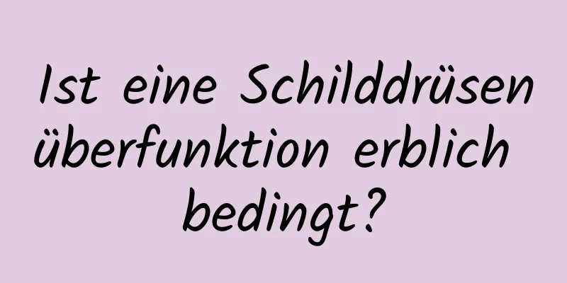 Ist eine Schilddrüsenüberfunktion erblich bedingt?