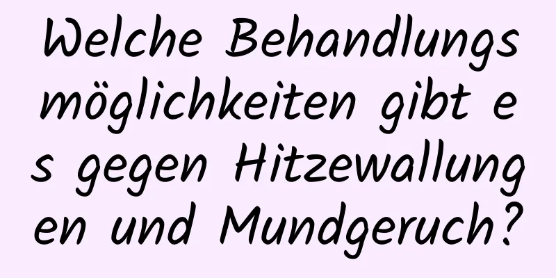 Welche Behandlungsmöglichkeiten gibt es gegen Hitzewallungen und Mundgeruch?