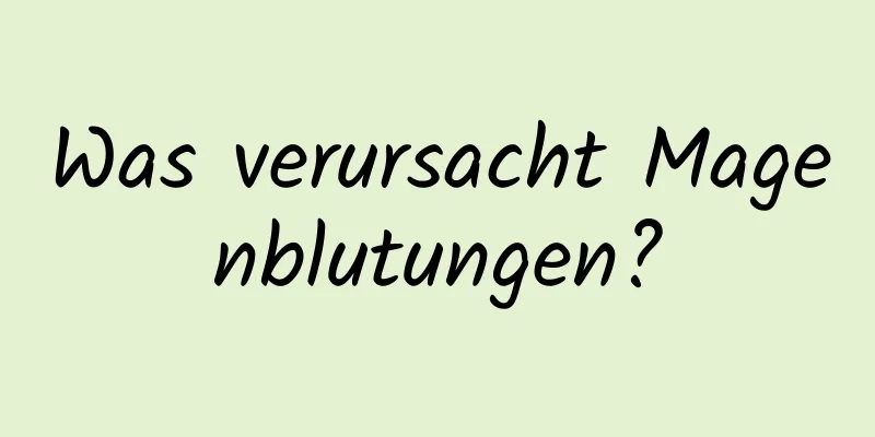 Was verursacht Magenblutungen?