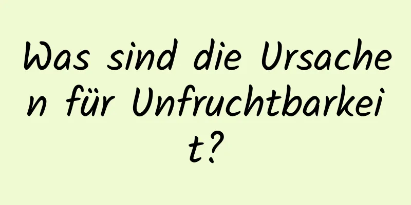 Was sind die Ursachen für Unfruchtbarkeit?