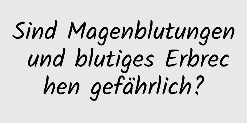 Sind Magenblutungen und blutiges Erbrechen gefährlich?