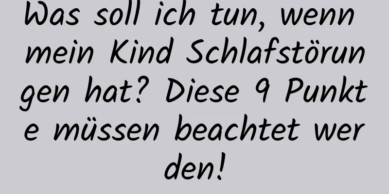 Was soll ich tun, wenn mein Kind Schlafstörungen hat? Diese 9 Punkte müssen beachtet werden!