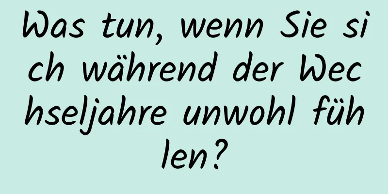 Was tun, wenn Sie sich während der Wechseljahre unwohl fühlen?