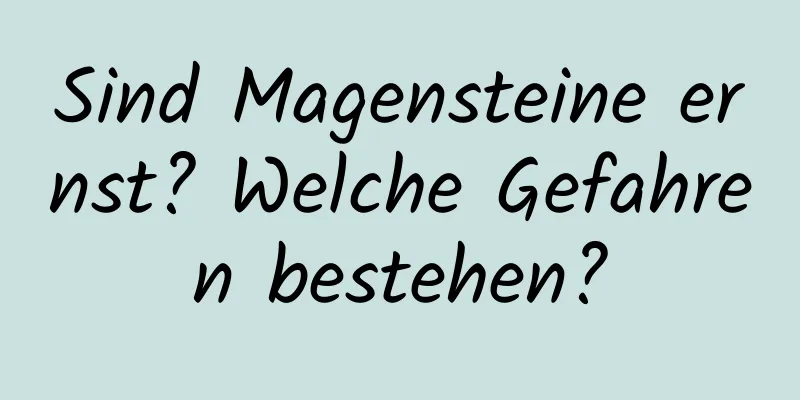 Sind Magensteine ​​ernst? Welche Gefahren bestehen?