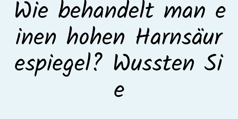 Wie behandelt man einen hohen Harnsäurespiegel? Wussten Sie