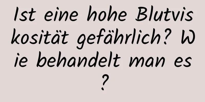 Ist eine hohe Blutviskosität gefährlich? Wie behandelt man es?