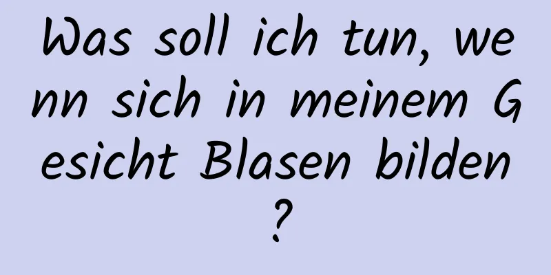 Was soll ich tun, wenn sich in meinem Gesicht Blasen bilden?