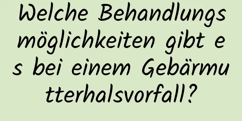 Welche Behandlungsmöglichkeiten gibt es bei einem Gebärmutterhalsvorfall?