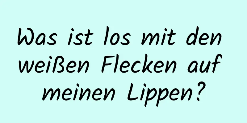 Was ist los mit den weißen Flecken auf meinen Lippen?