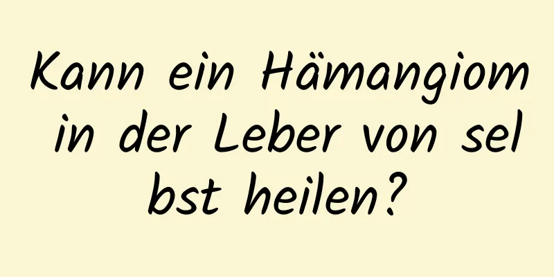 Kann ein Hämangiom in der Leber von selbst heilen?