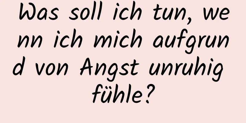 Was soll ich tun, wenn ich mich aufgrund von Angst unruhig fühle?