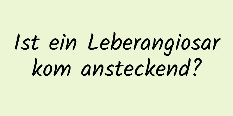 Ist ein Leberangiosarkom ansteckend?