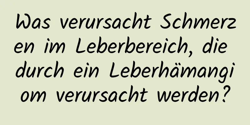 Was verursacht Schmerzen im Leberbereich, die durch ein Leberhämangiom verursacht werden?