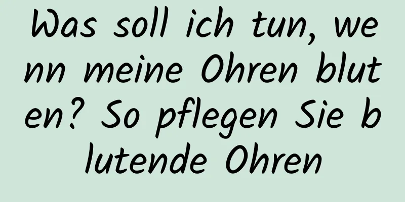 Was soll ich tun, wenn meine Ohren bluten? So pflegen Sie blutende Ohren