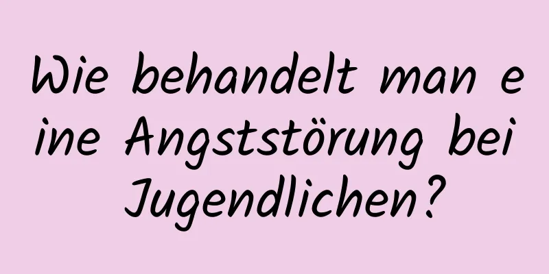 Wie behandelt man eine Angststörung bei Jugendlichen?