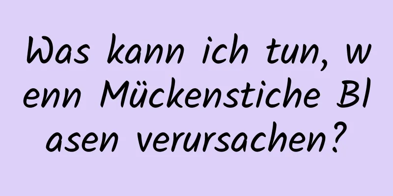 Was kann ich tun, wenn Mückenstiche Blasen verursachen?