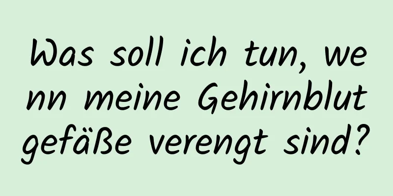 Was soll ich tun, wenn meine Gehirnblutgefäße verengt sind?