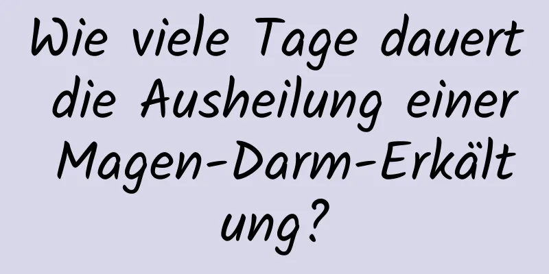 Wie viele Tage dauert die Ausheilung einer Magen-Darm-Erkältung?