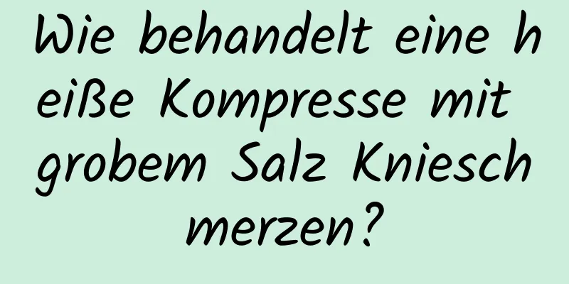 Wie behandelt eine heiße Kompresse mit grobem Salz Knieschmerzen?