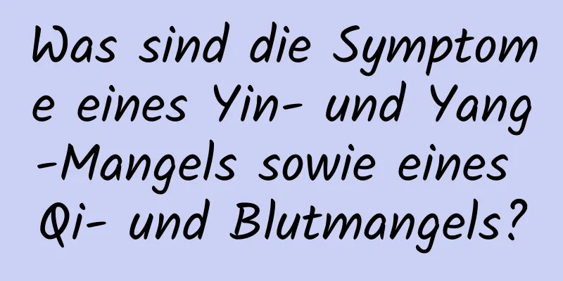 Was sind die Symptome eines Yin- und Yang-Mangels sowie eines Qi- und Blutmangels?