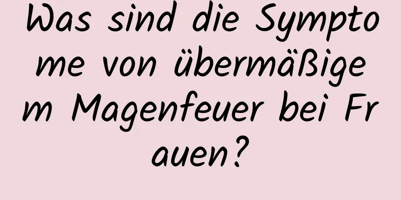 Was sind die Symptome von übermäßigem Magenfeuer bei Frauen?