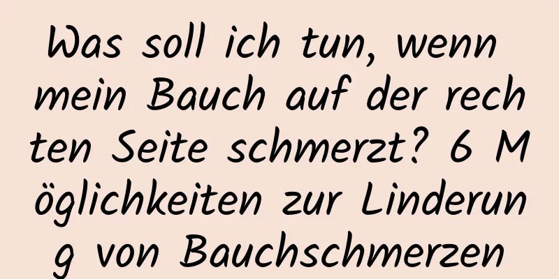 Was soll ich tun, wenn mein Bauch auf der rechten Seite schmerzt? 6 Möglichkeiten zur Linderung von Bauchschmerzen