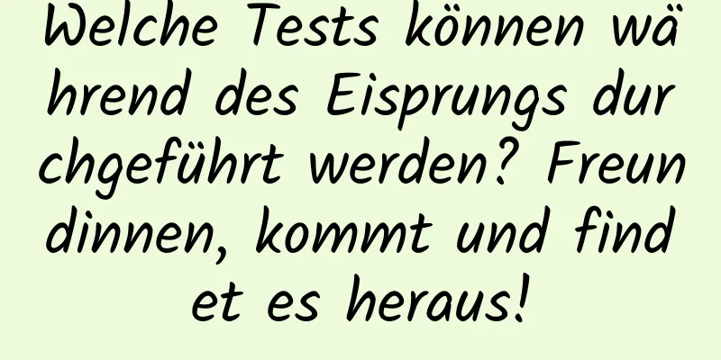 Welche Tests können während des Eisprungs durchgeführt werden? Freundinnen, kommt und findet es heraus!