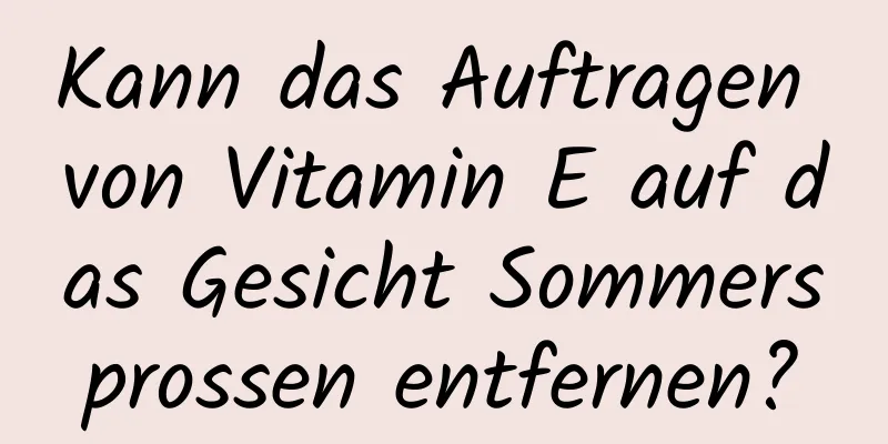 Kann das Auftragen von Vitamin E auf das Gesicht Sommersprossen entfernen?