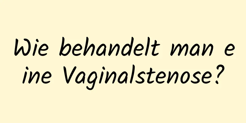 Wie behandelt man eine Vaginalstenose?