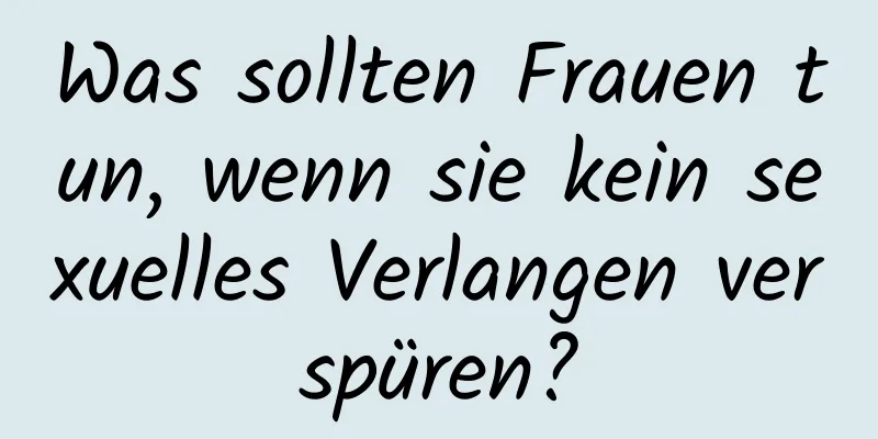 Was sollten Frauen tun, wenn sie kein sexuelles Verlangen verspüren?