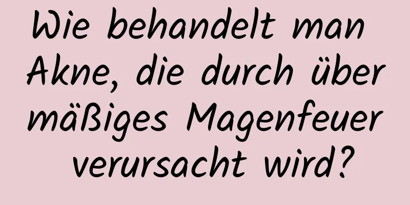 Wie behandelt man Akne, die durch übermäßiges Magenfeuer verursacht wird?