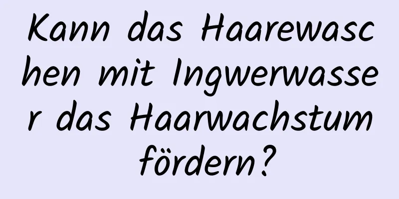 Kann das Haarewaschen mit Ingwerwasser das Haarwachstum fördern?