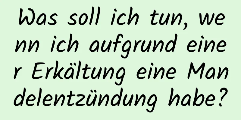 Was soll ich tun, wenn ich aufgrund einer Erkältung eine Mandelentzündung habe?