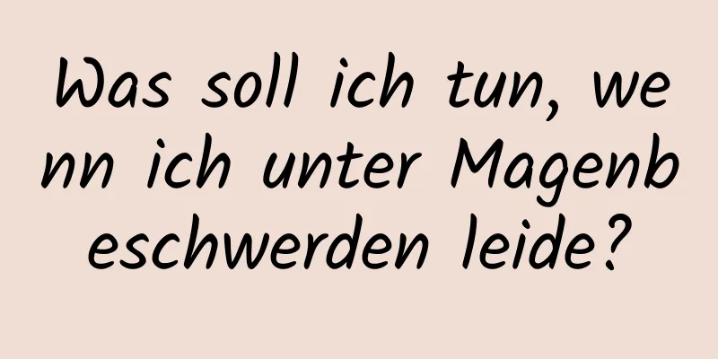 Was soll ich tun, wenn ich unter Magenbeschwerden leide?