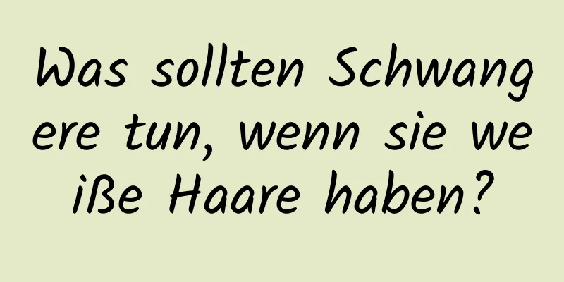 Was sollten Schwangere tun, wenn sie weiße Haare haben?